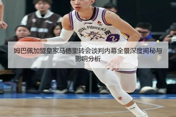 姆巴佩加盟皇家马德里转会谈判内幕全景深度揭秘与影响分析